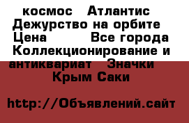 1.1) космос : Атлантис - Дежурство на орбите › Цена ­ 990 - Все города Коллекционирование и антиквариат » Значки   . Крым,Саки